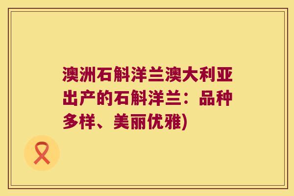 澳洲石斛洋兰澳大利亚出产的石斛洋兰:品种多样、美丽优雅) 澳洲石斛洋兰澳大利亚出产的石斛洋兰:品种多样、美丽优雅)