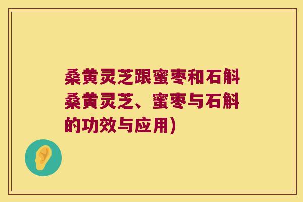 桑黄灵芝跟蜜枣和石斛桑黄灵芝、蜜枣与石斛的功效与应用)