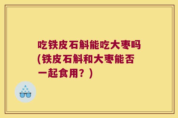 吃铁皮石斛能吃大枣吗(铁皮石斛和大枣能否一起食用？)