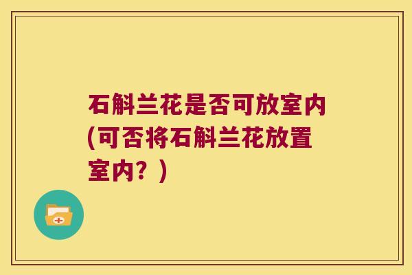 石斛兰花是否可放室内(可否将石斛兰花放置室内?) 石斛兰花是否可放室内(可否将石斛兰花放置室内?)
