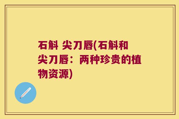 石斛 尖刀唇(石斛和尖刀唇：两种珍贵的植物资源)