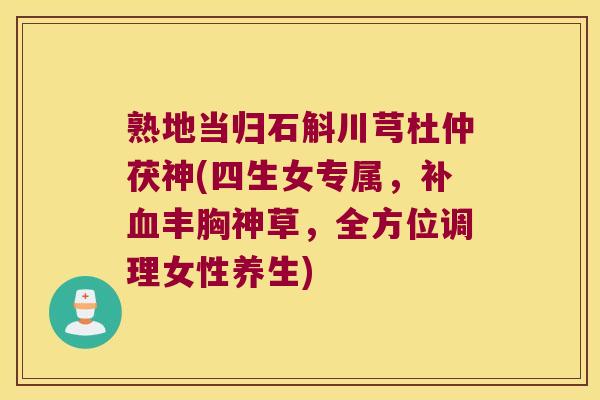 熟地当归石斛川芎杜仲茯神(四生女专属,补丰胸神草,全方位调理女性养生) 熟地当归石斛川芎杜仲茯神(四生女专属,补丰胸神草,全方位调理女性养生)