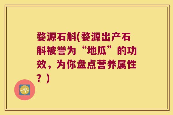 婺源石斛(婺源出产石斛被誉为“地瓜”的功效，为你盘点营养属性？)