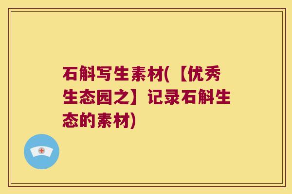石斛写生素材(【优秀生态园之】记录石斛生态的素材)