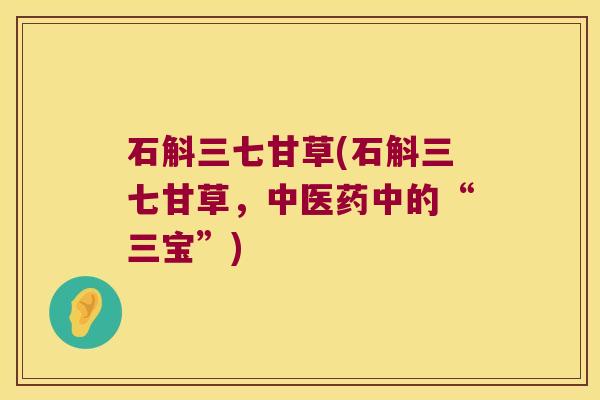 石斛三七甘草(石斛三七甘草，中医药中的“三宝”)