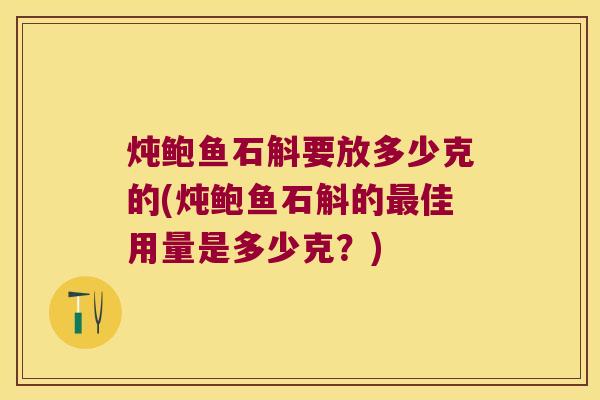 炖鲍鱼石斛要放多少克的(炖鲍鱼石斛的最佳用量是多少克？)