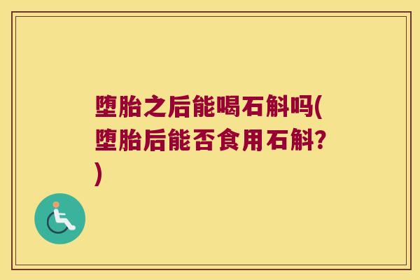 堕胎之后能喝石斛吗(堕胎后能否食用石斛？)