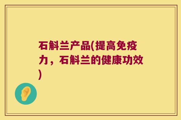 石斛兰产品(提高免疫力，石斛兰的健康功效)
