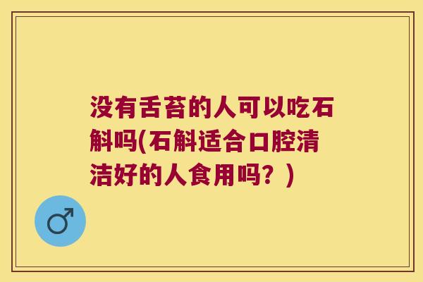 没有舌苔的人可以吃石斛吗(石斛适合口腔清洁好的人食用吗？)
