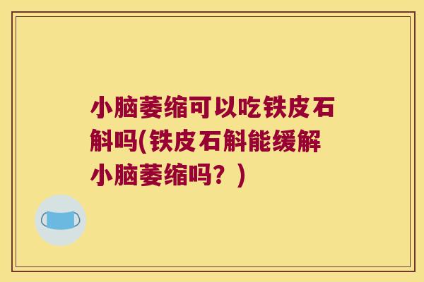 小脑萎缩可以吃铁皮石斛吗(铁皮石斛能缓解小脑萎缩吗？)