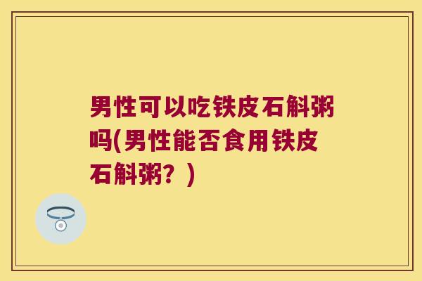 男性可以吃铁皮石斛粥吗(男性能否食用铁皮石斛粥？)