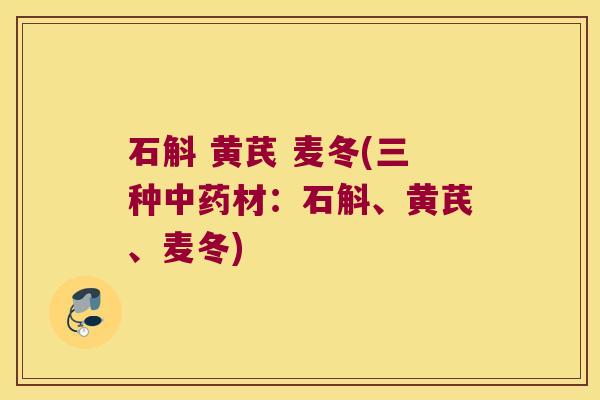 石斛 黄芪 麦冬(三种材:石斛、黄芪、麦冬) 石斛 黄芪 麦冬(三种材:石斛、黄芪、麦冬)