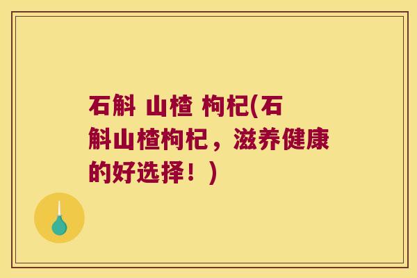 石斛 山楂 枸杞(石斛山楂枸杞，滋养健康的好选择！)