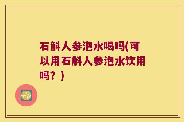 石斛人参泡水喝吗(可以用石斛人参泡水饮用吗?) 石斛人参泡水喝吗(可以用石斛人参泡水饮用吗?)