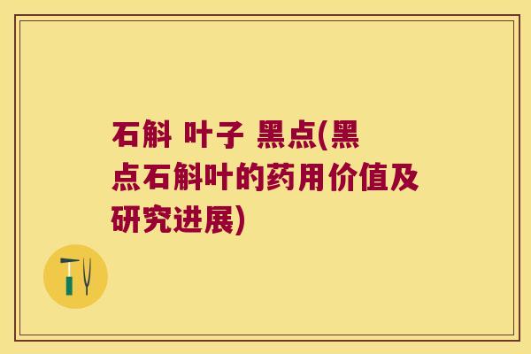 石斛 叶子 黑点(黑点石斛叶的药用价值及研究进展)