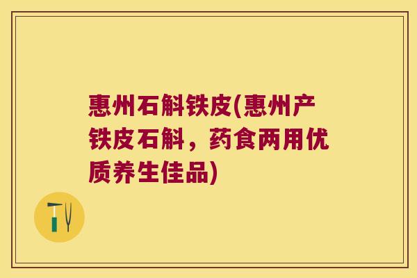 惠州石斛铁皮(惠州产铁皮石斛，药食两用优质养生佳品)
