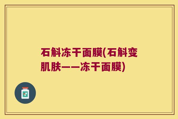 石斛冻干面膜(石斛变肌肤——冻干面膜)