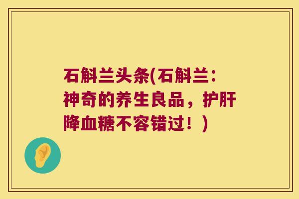 石斛兰头条(石斛兰：神奇的养生良品，降不容错过！)