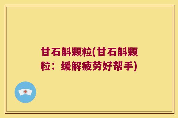 甘石斛颗粒(甘石斛颗粒：缓解疲劳好帮手)