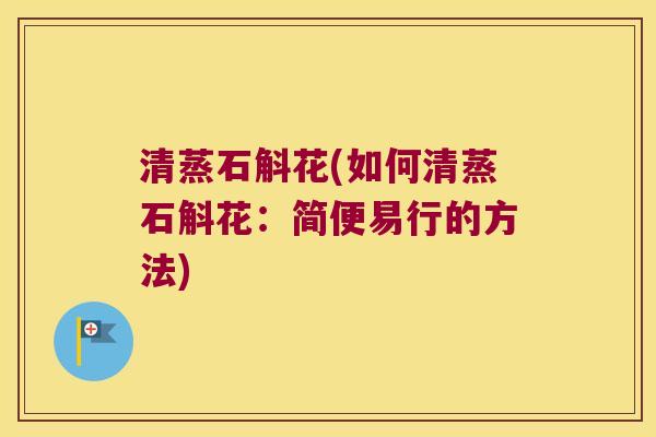 清蒸石斛花(如何清蒸石斛花：简便易行的方法)