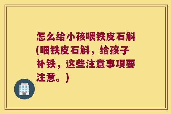 怎么给小孩喂铁皮石斛(喂铁皮石斛，给孩子补铁，这些注意事项要注意。)