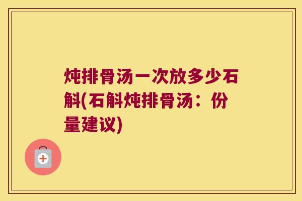 炖排骨汤一次放多少石斛(石斛炖排骨汤：份量建议)
