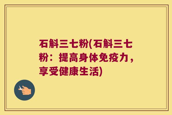 石斛三七粉(石斛三七粉：提高身体免疫力，享受健康生活)