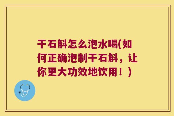 干石斛怎么泡水喝(如何正确泡制干石斛，让你更大功效地饮用！)