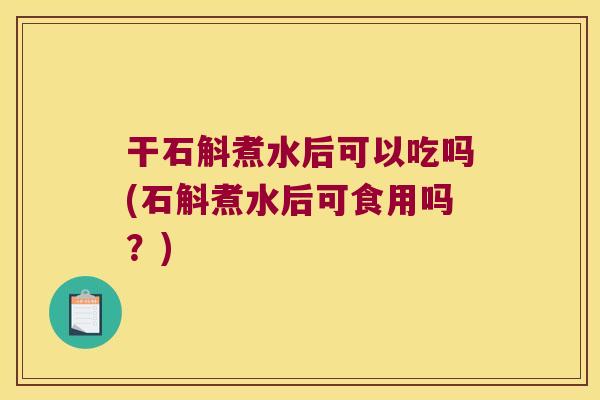 干石斛煮水后可以吃吗(石斛煮水后可食用吗？)