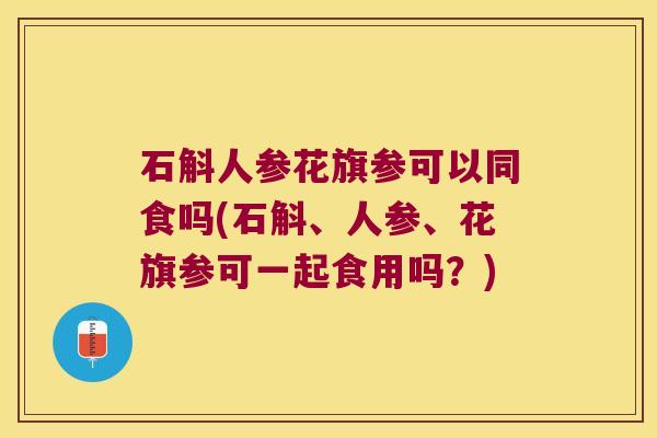 石斛人参花旗参可以同食吗(石斛、人参、花旗参可一起食用吗？)