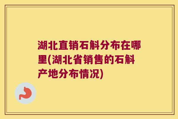 湖北直销石斛分布在哪里(湖北省销售的石斛产地分布情况)