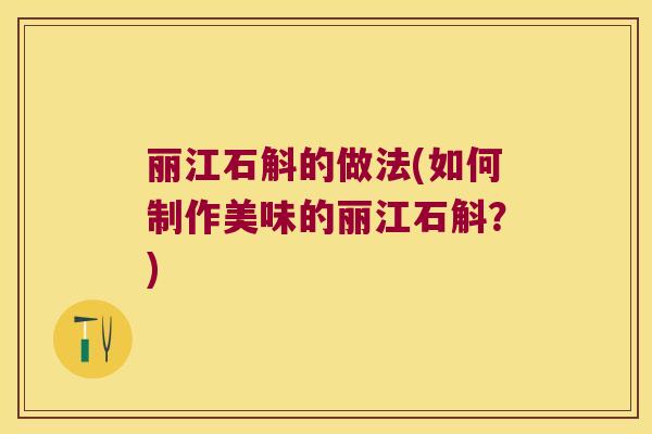 丽江石斛的做法(如何制作美味的丽江石斛？)
