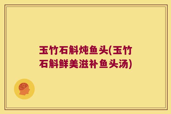 玉竹石斛炖鱼头(玉竹石斛鲜美滋补鱼头汤)