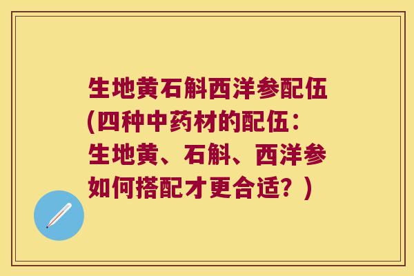 生地黄石斛西洋参配伍(四种中药材的配伍：生地黄、石斛、西洋参如何搭配才更合适？)