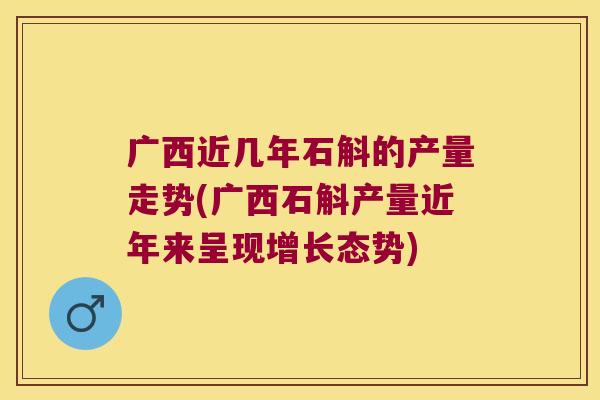 广西近几年石斛的产量走势(广西石斛产量近年来呈现增长态势)