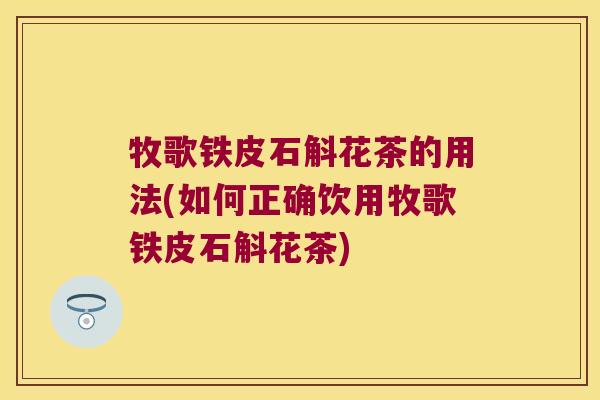 牧歌铁皮石斛花茶的用法(如何正确饮用牧歌铁皮石斛花茶)
