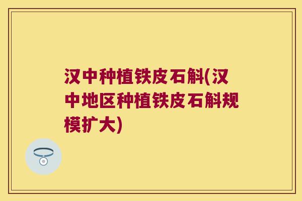 汉中种植铁皮石斛(汉中地区种植铁皮石斛规模扩大)