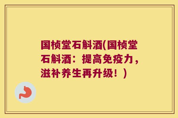 国桢堂石斛酒(国桢堂石斛酒：提高免疫力，滋补养生再升级！)
