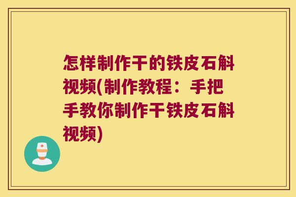 怎样制作干的铁皮石斛视频(制作教程：手把手教你制作干铁皮石斛视频)