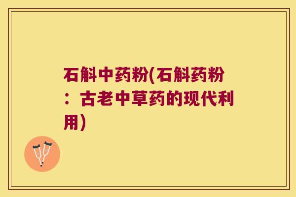 石斛中药粉(石斛药粉：古老中草药的现代利用)