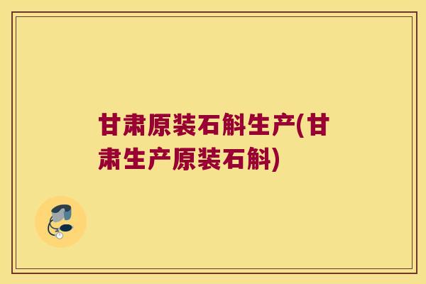 甘肃原装石斛生产(甘肃生产原装石斛)