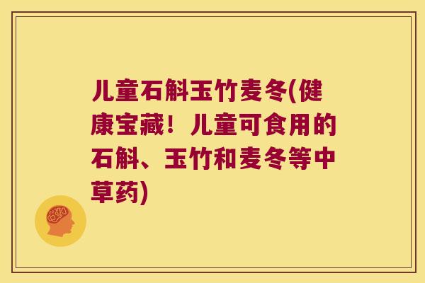 儿童石斛玉竹麦冬(健康宝藏！儿童可食用的石斛、玉竹和麦冬等中草药)