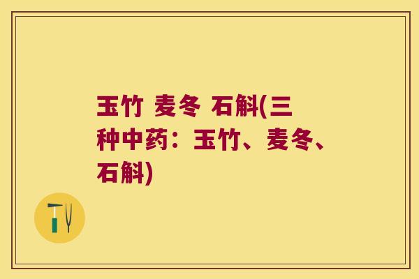玉竹 麦冬 石斛(三种中药：玉竹、麦冬、石斛)