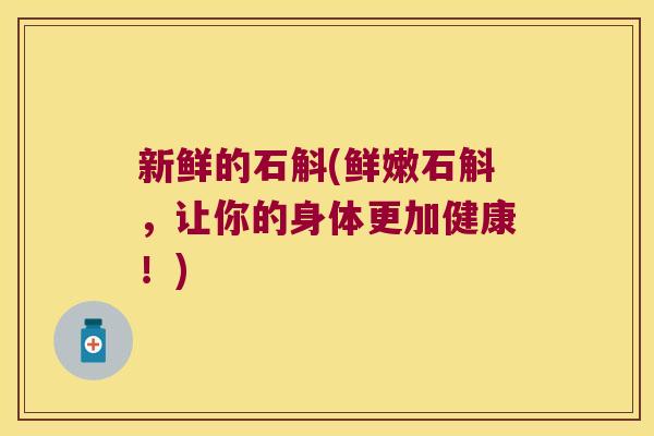 新鲜的石斛(鲜嫩石斛，让你的身体更加健康！)