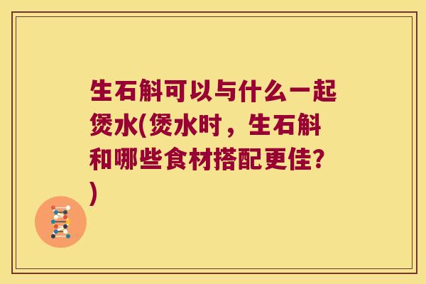 生石斛可以与什么一起煲水(煲水时，生石斛和哪些食材搭配更佳？)