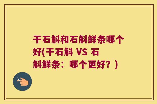 干石斛和石斛鲜条哪个好(干石斛 VS 石斛鲜条：哪个更好？)