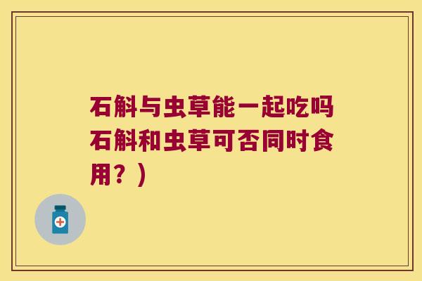 石斛与虫草能一起吃吗石斛和虫草可否同时食用？)