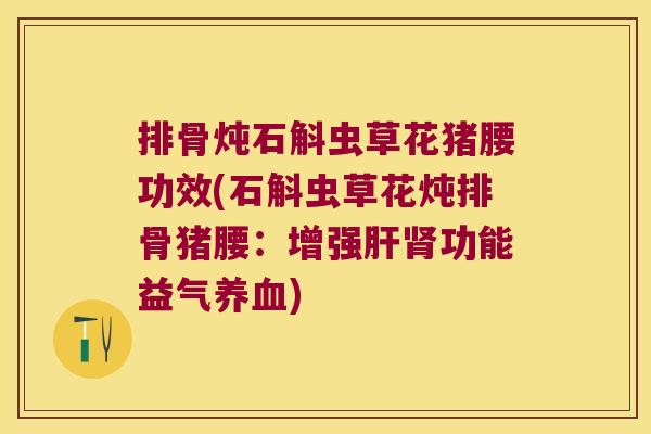 排骨炖石斛虫草花猪腰功效(石斛虫草花炖排骨猪腰：增强肝肾功能益气养血)