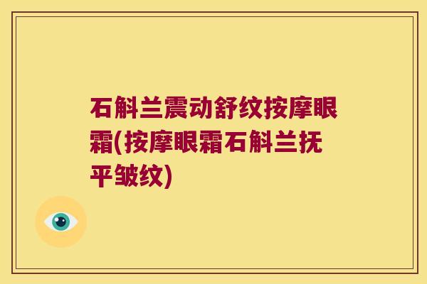 石斛兰震动舒纹按摩眼霜(按摩眼霜石斛兰抚平皱纹)