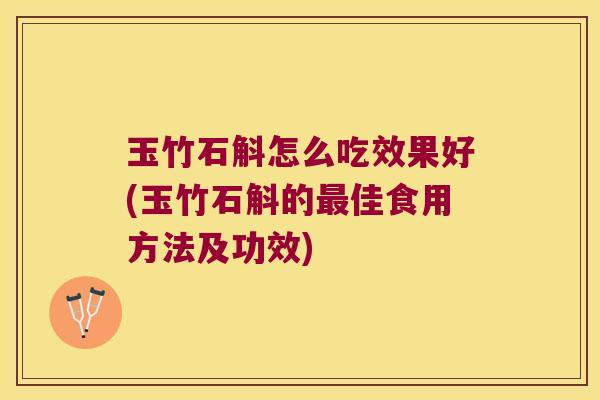 玉竹石斛怎么吃效果好(玉竹石斛的佳食用方法及功效)
